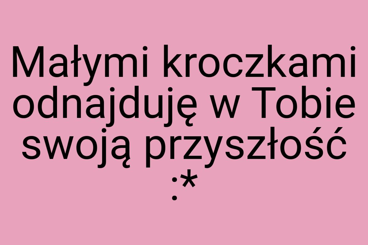 Małymi kroczkami odnajduję w Tobie swoją przyszłość