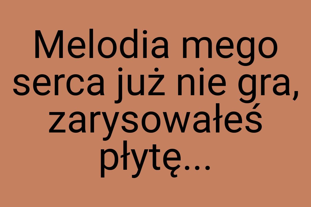 Melodia mego serca już nie gra, zarysowałeś płytę