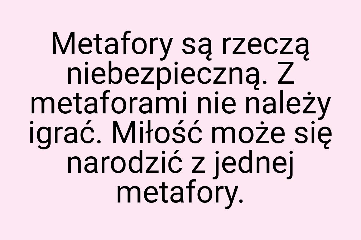 Metafory są rzeczą niebezpieczną. Z metaforami nie należy