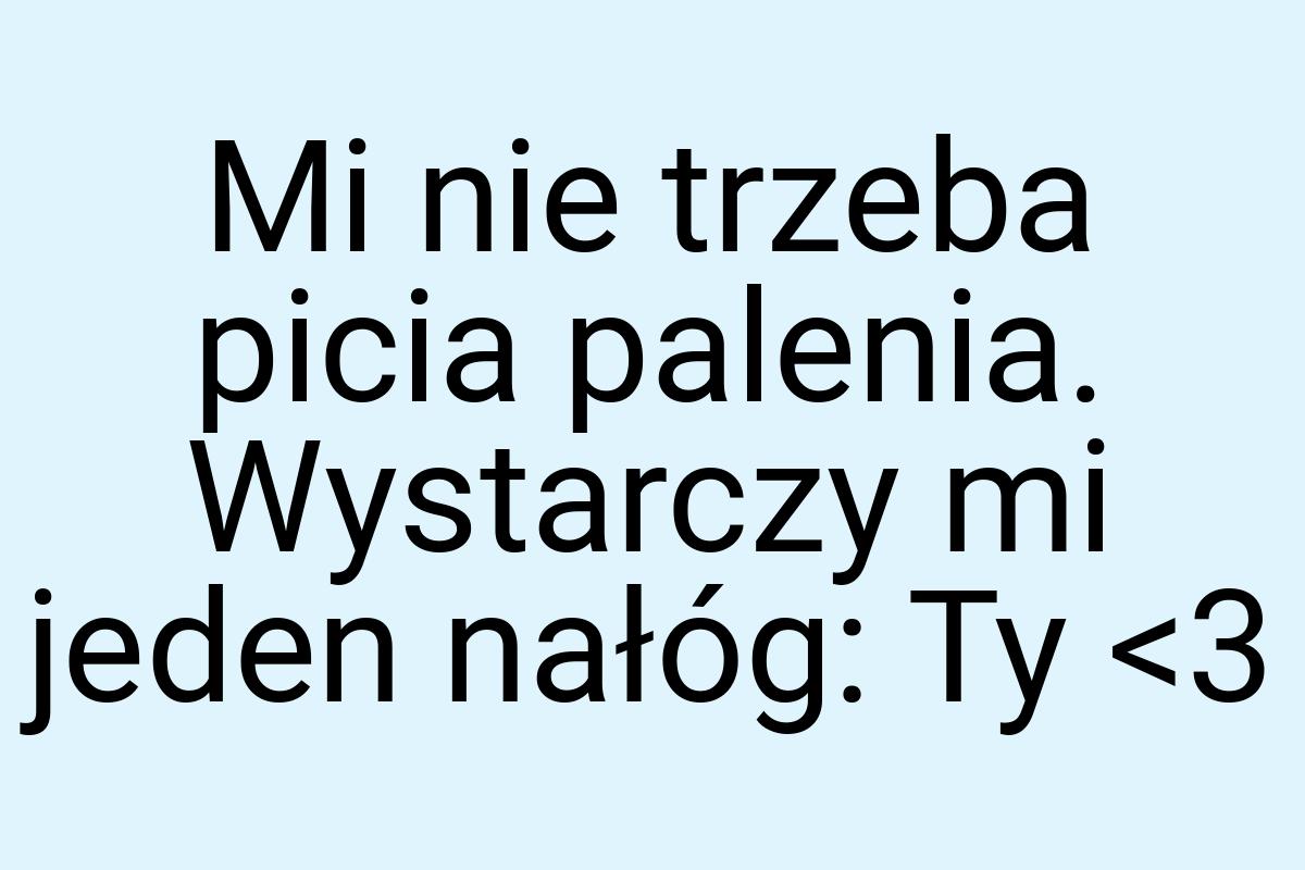 Mi nie trzeba picia palenia. Wystarczy mi jeden nałóg: Ty