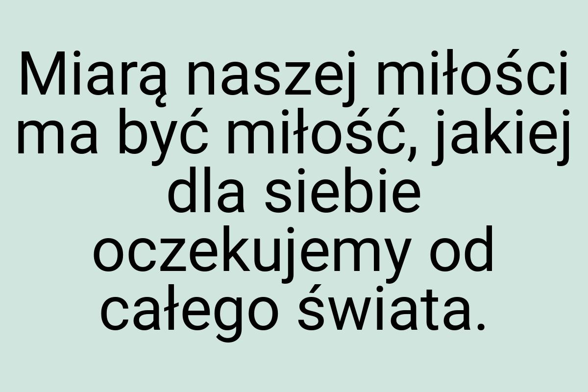 Miarą naszej miłości ma być miłość, ja­kiej dla siebie