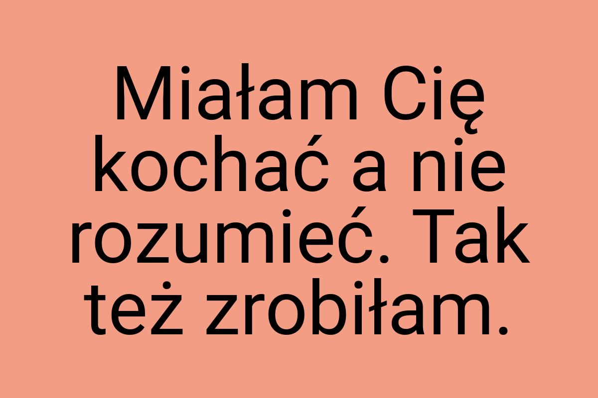 Miałam Cię kochać a nie rozumieć. Tak też zrobiłam