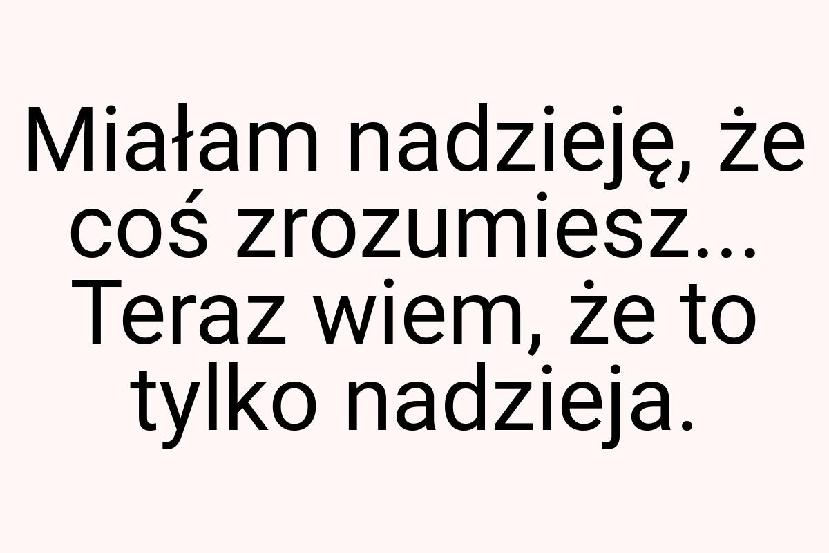 Miałam nadzieję, że coś zrozumiesz... Teraz wiem, że to