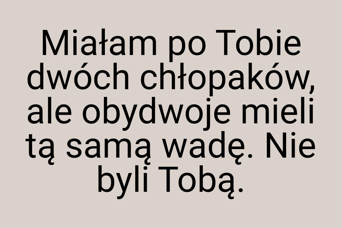 Miałam po Tobie dwóch chłopaków, ale obydwoje mieli tą samą