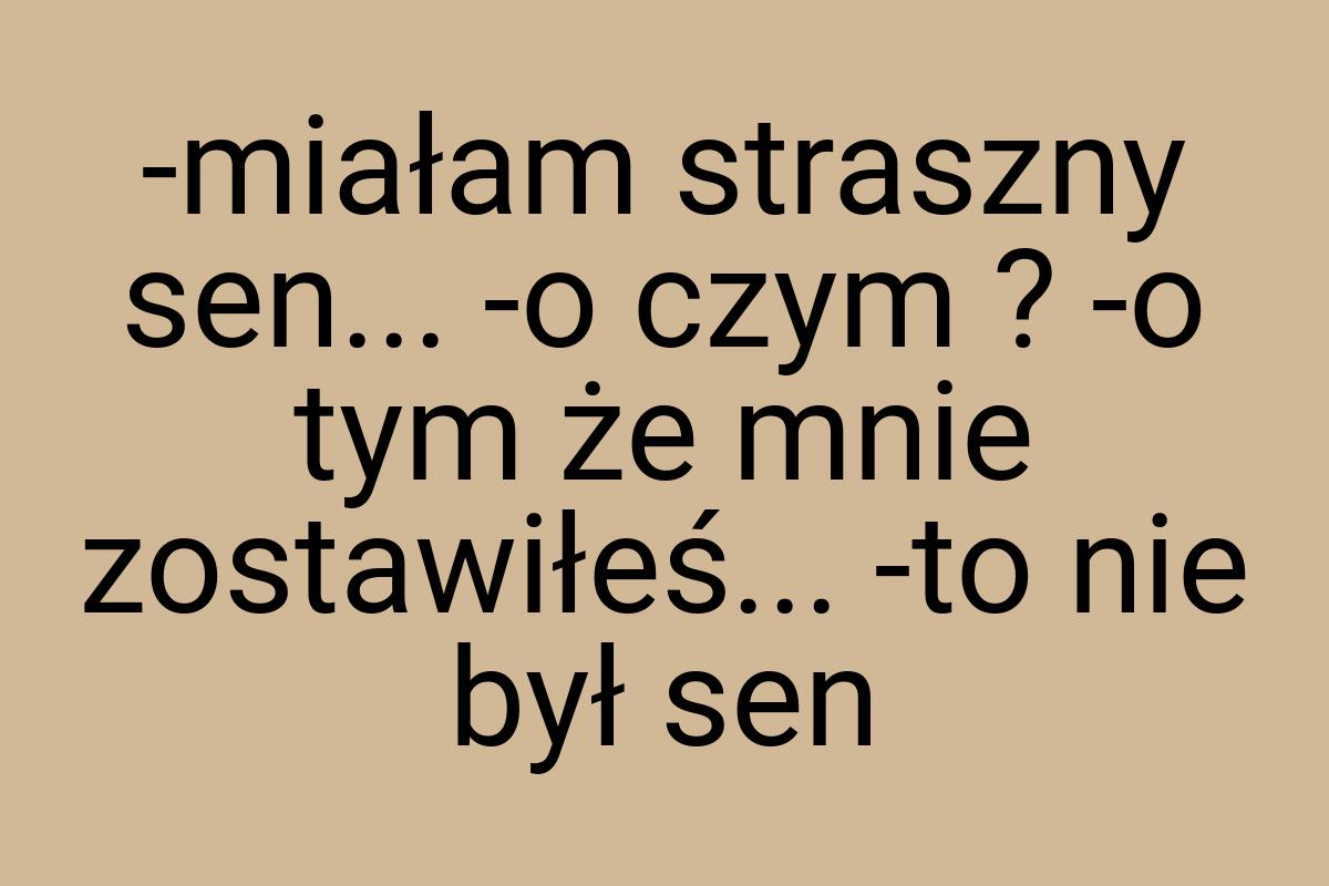 -miałam straszny sen... -o czym ? -o tym że mnie