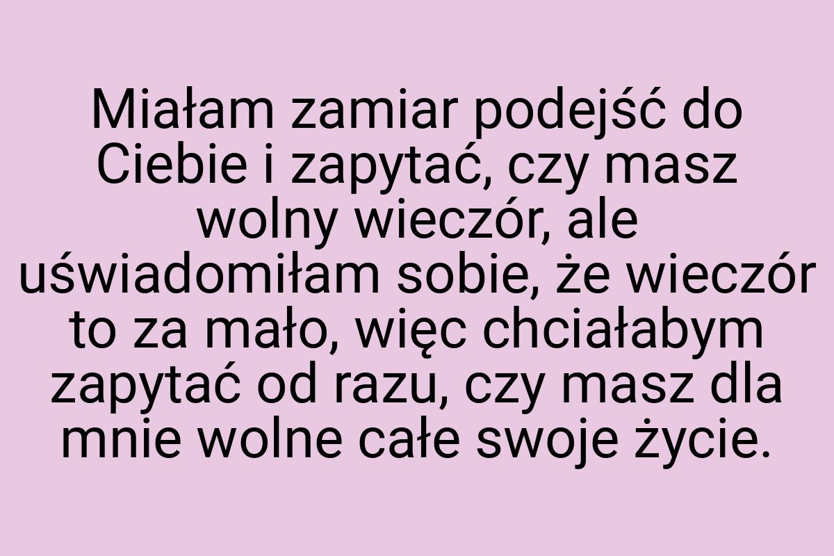 Miałam zamiar podejść do Ciebie i zapytać, czy masz wolny