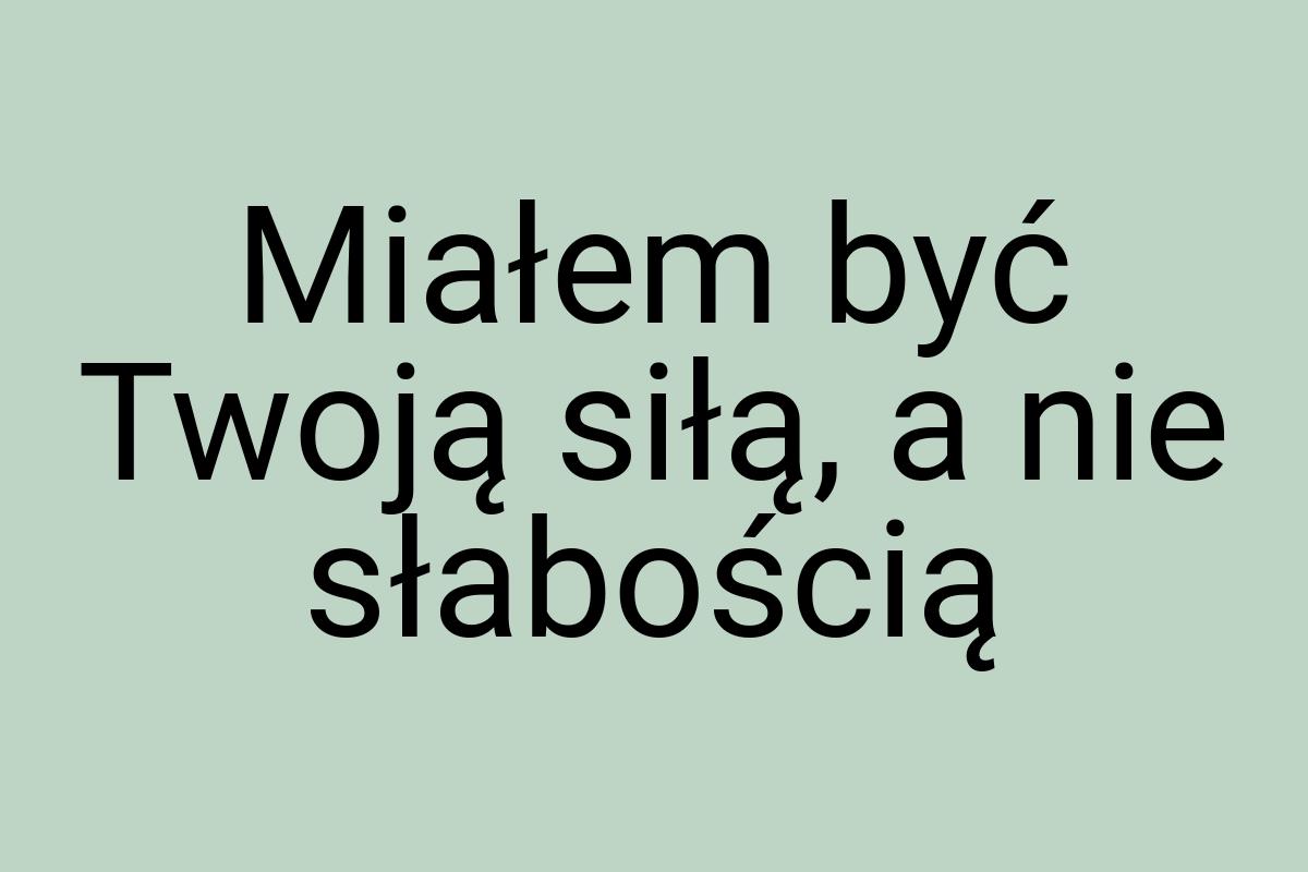 Miałem być Twoją siłą, a nie słabością