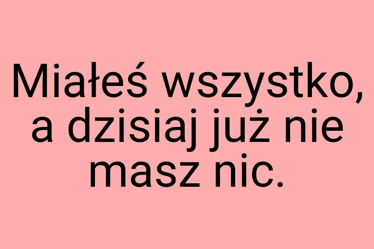 Miałeś wszystko, a dzisiaj już nie masz nic