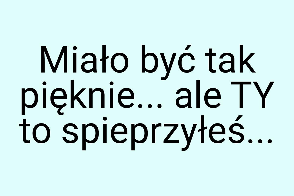 Miało być tak pięknie... ale TY to spieprzyłeś