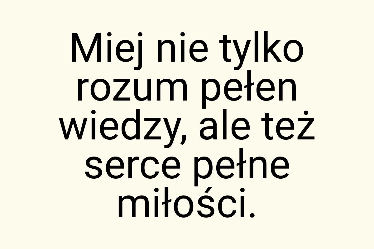 Miej nie tylko rozum pełen wiedzy, ale też serce pełne