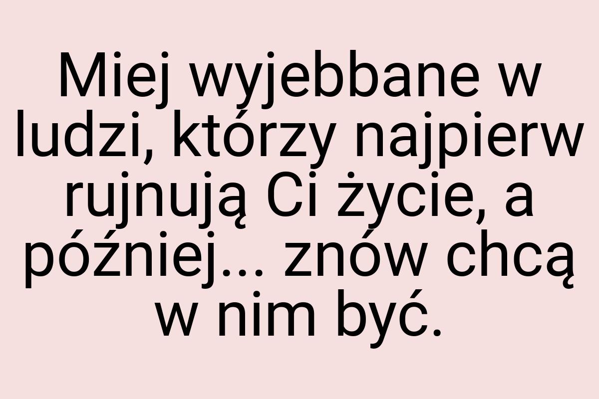 Miej wyjebbane w ludzi, którzy najpierw rujnują Ci życie, a