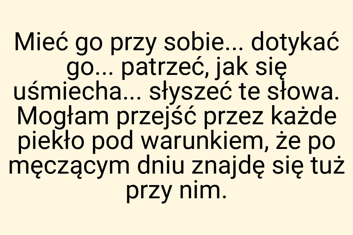 Mieć go przy sobie... dotykać go... patrzeć, jak się