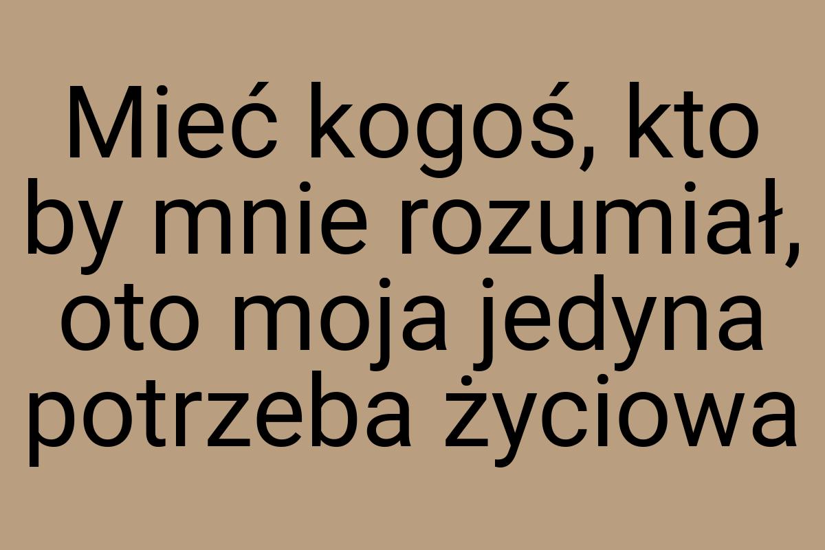 Mieć kogoś, kto by mnie rozumiał, oto moja jedyna potrzeba