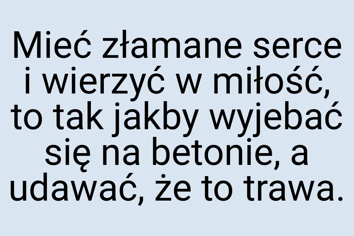 Mieć złamane serce i wierzyć w miłość, to tak jakby wyjebać