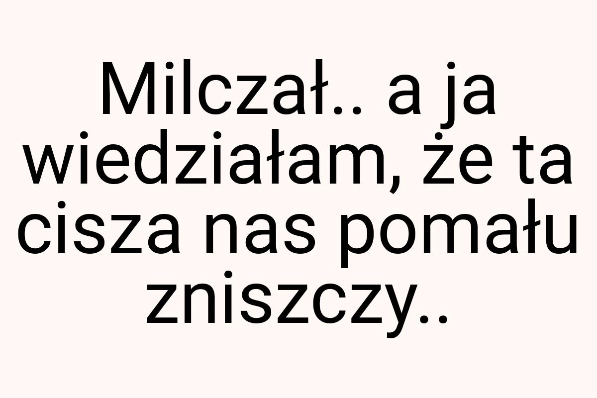 Milczał.. a ja wiedziałam, że ta cisza nas pomału zniszczy