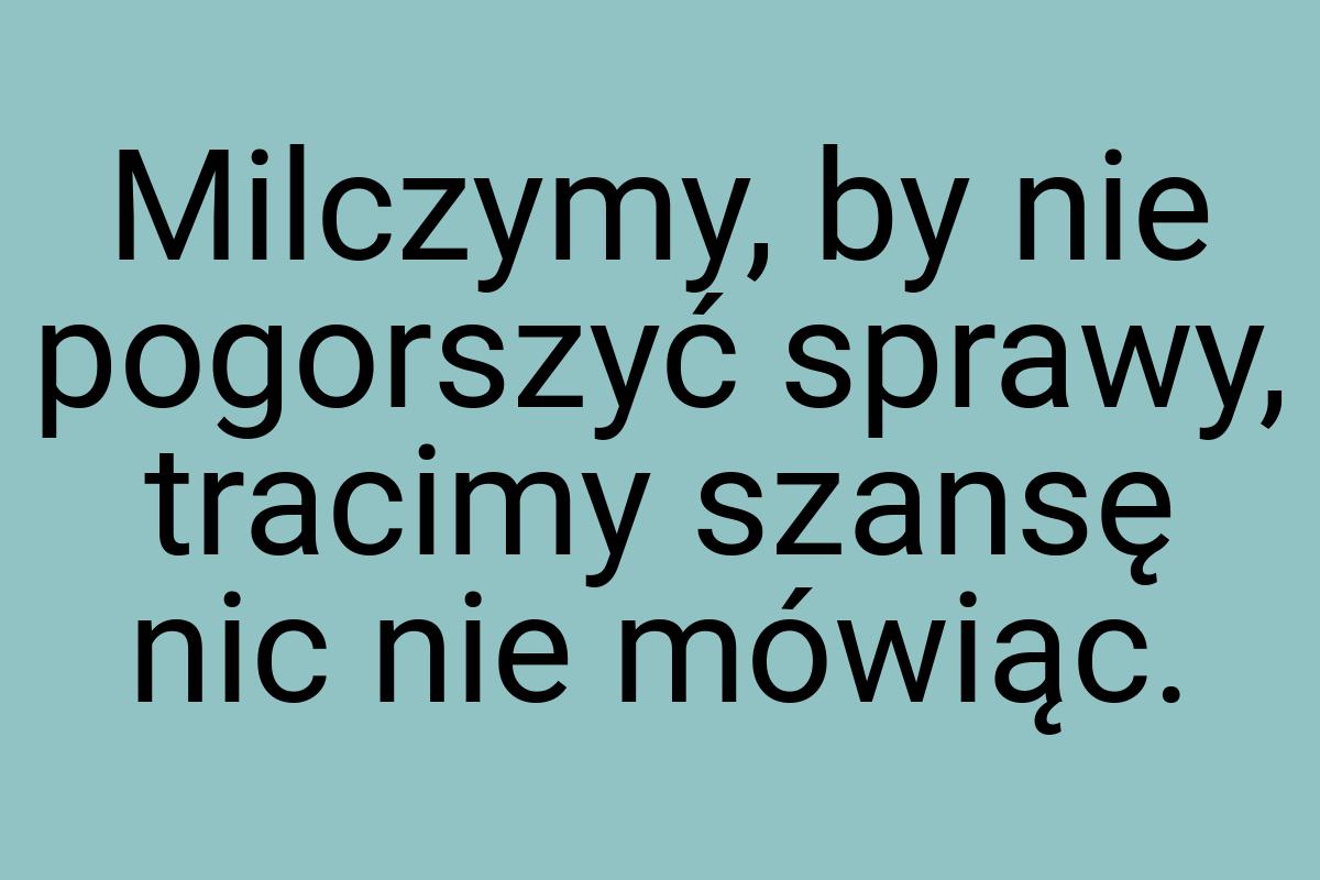 Milczymy, by nie pogorszyć sprawy, tracimy szansę nic nie