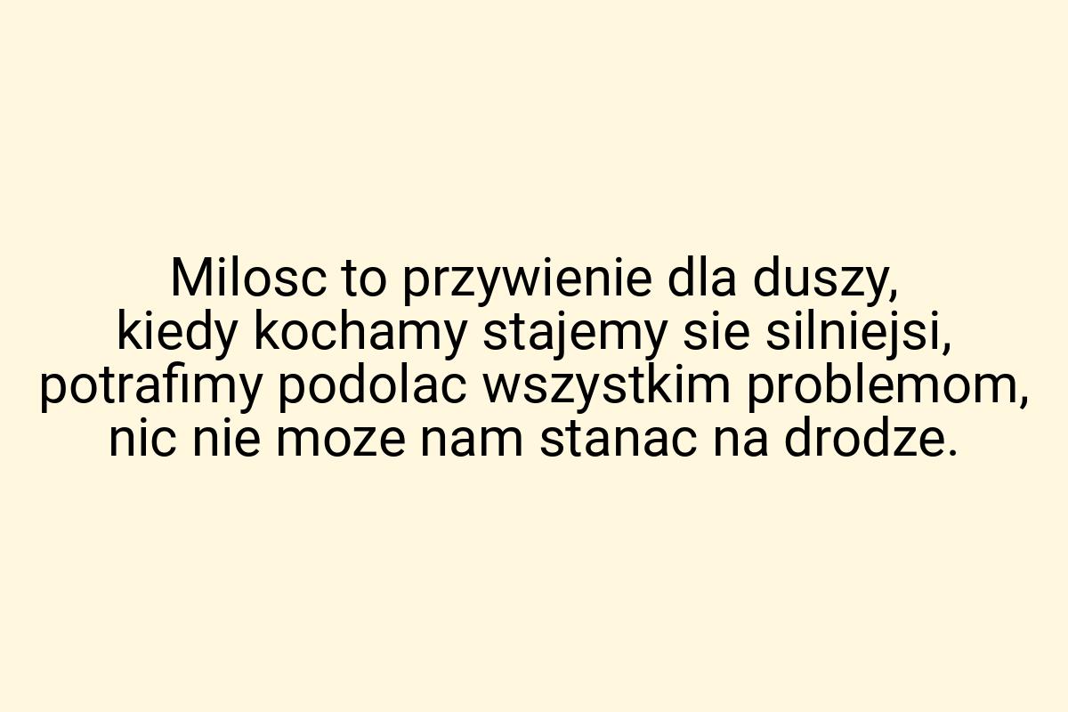 Milosc to przywienie dla duszy, kiedy kochamy stajemy sie