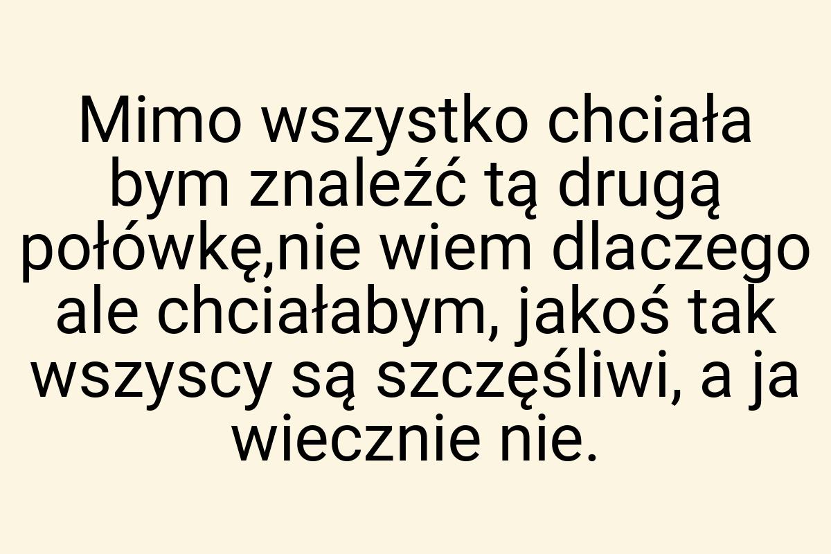 Mimo wszystko chciała bym znaleźć tą drugą połówkę,nie wiem