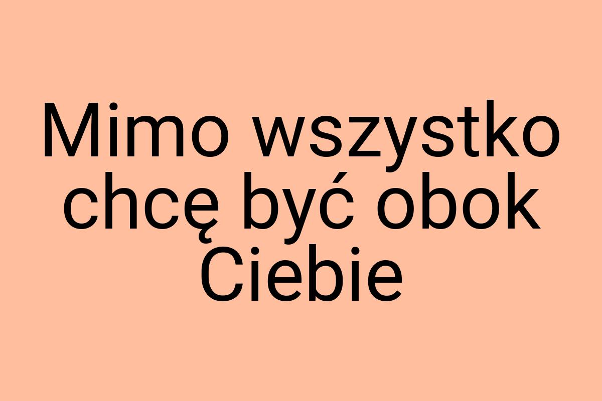 Mimo wszystko chcę być obok Ciebie