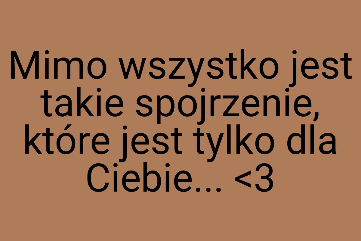 Mimo wszystko jest takie spojrzenie, które jest tylko dla