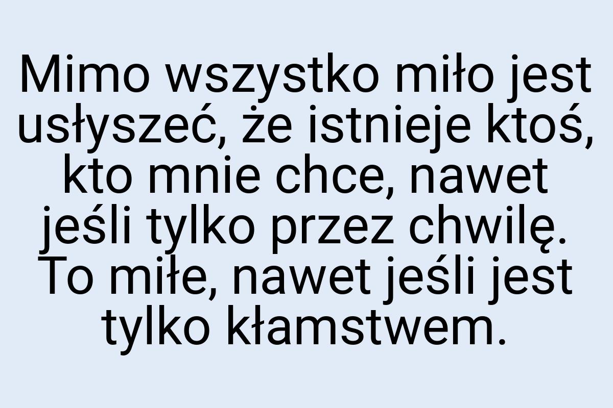 Mimo wszystko miło jest usłyszeć, że istnieje ktoś, kto