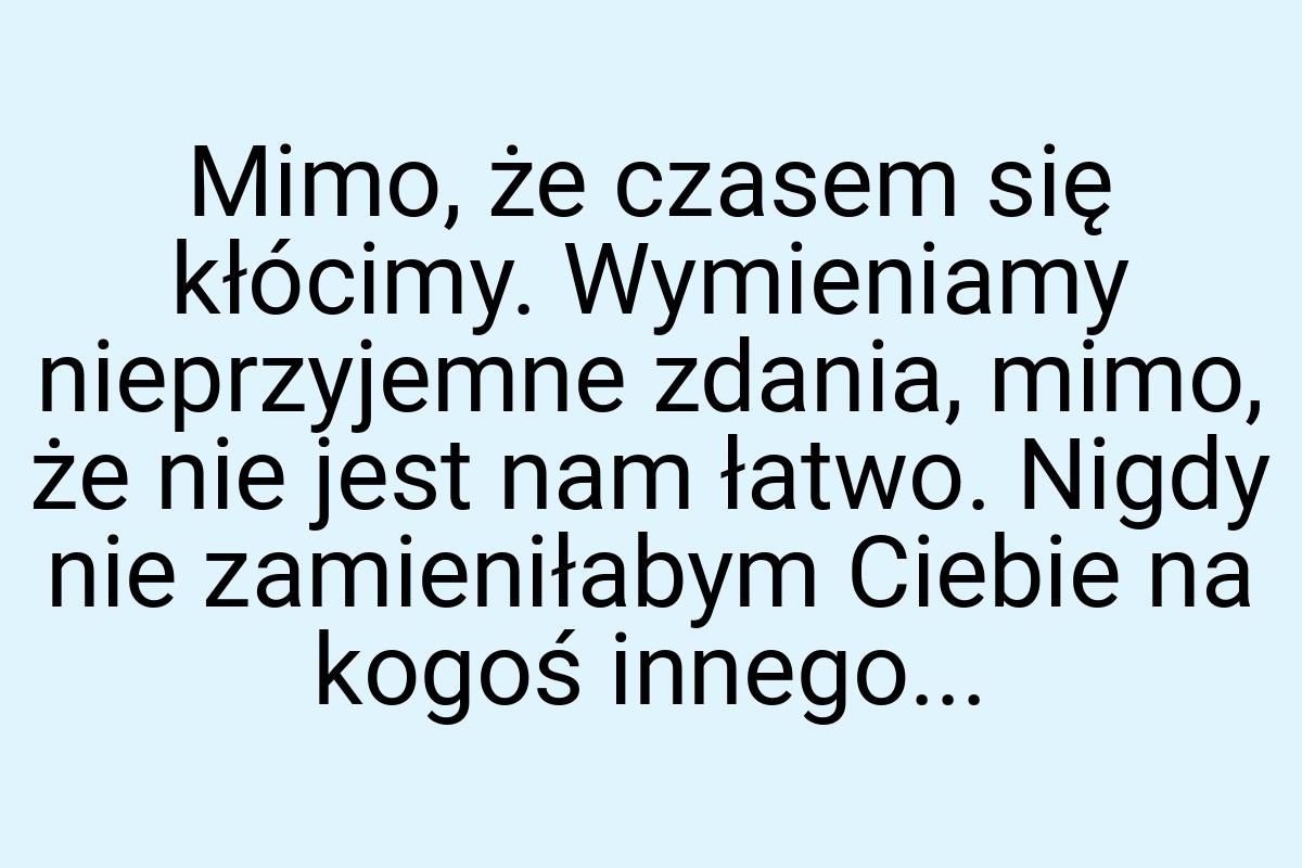 Mimo, że czasem się kłócimy. Wymieniamy nieprzyjemne