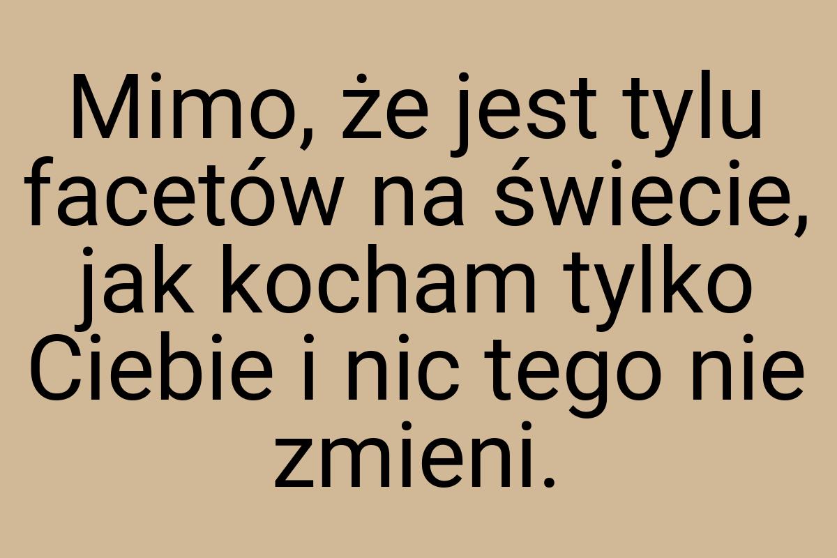 Mimo, że jest tylu facetów na świecie, jak kocham tylko