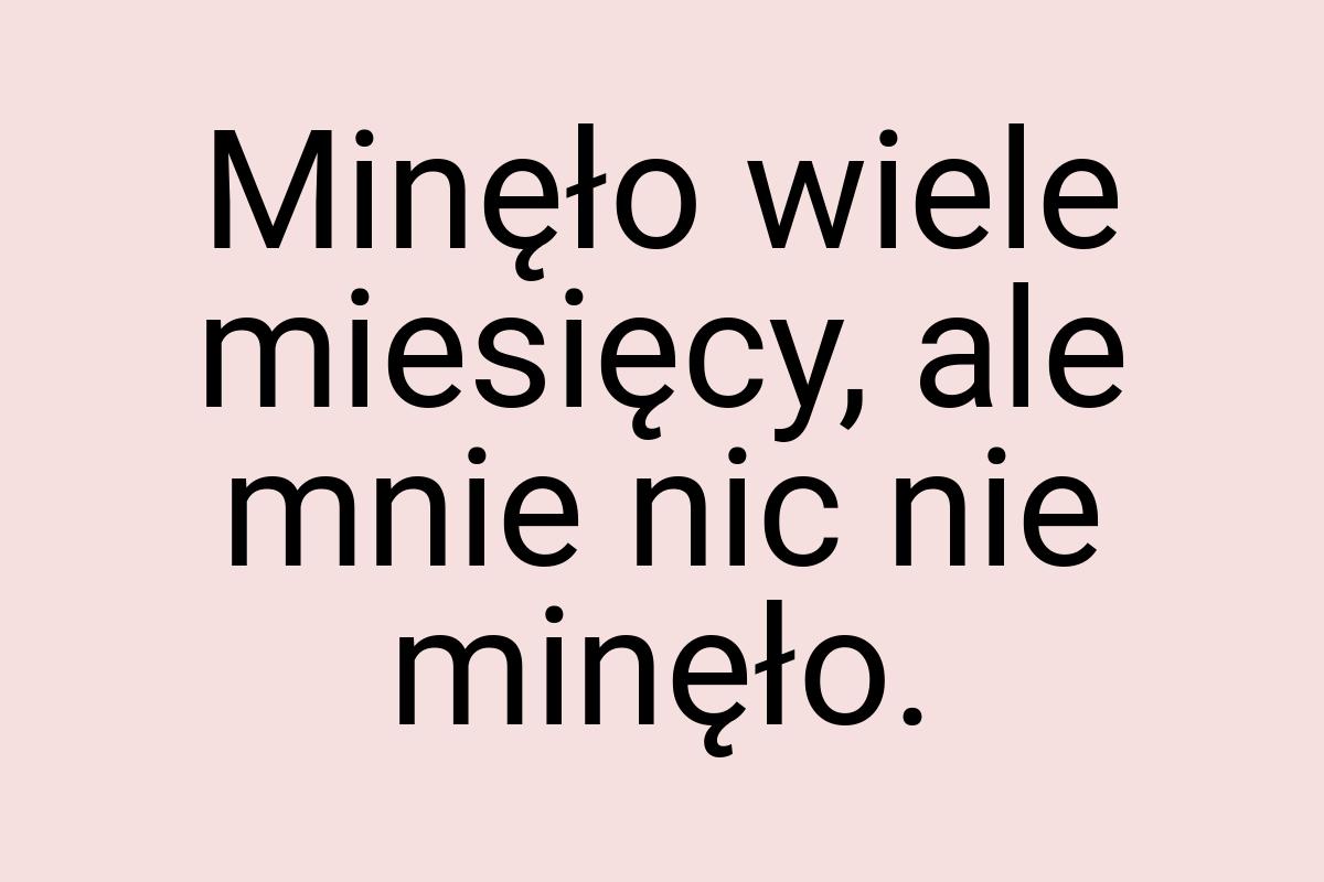 Minęło wiele miesięcy, ale mnie nic nie minęło