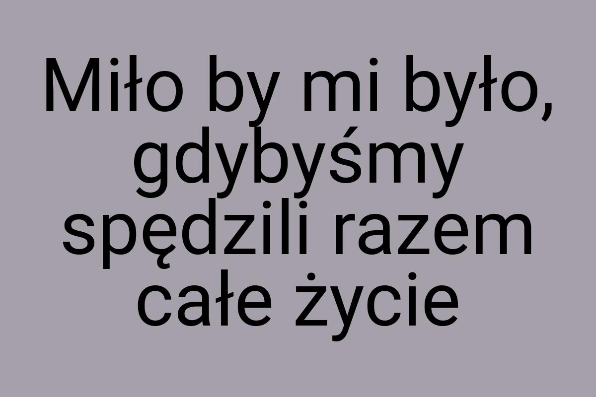 Miło by mi było, gdybyśmy spędzili razem całe życie