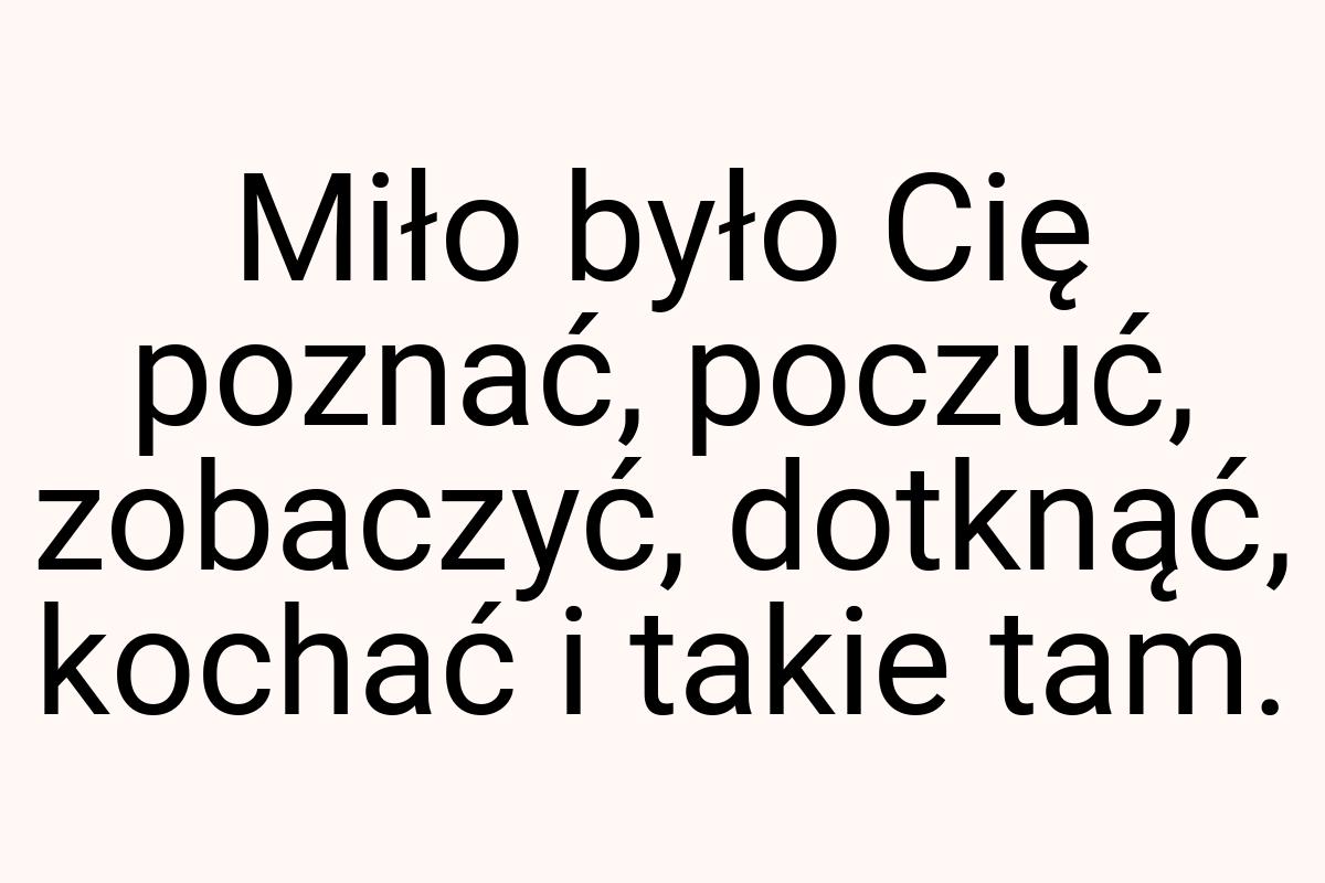 Miło było Cię poznać, poczuć, zobaczyć, dotknąć, kochać i