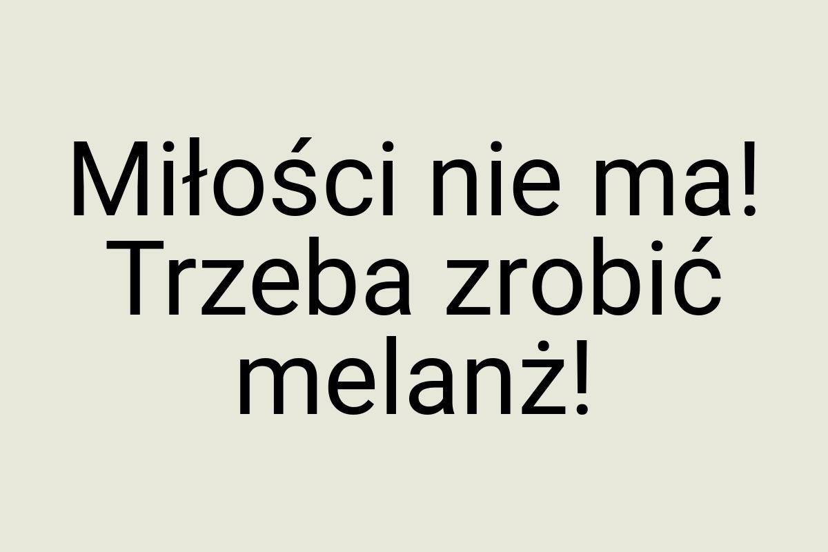 Miłości nie ma! Trzeba zrobić melanż