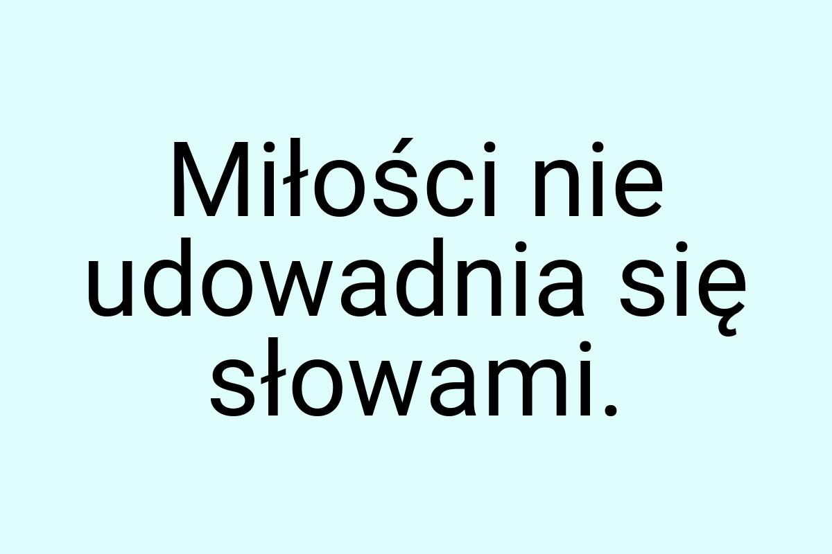 Miłości nie udowadnia się słowami