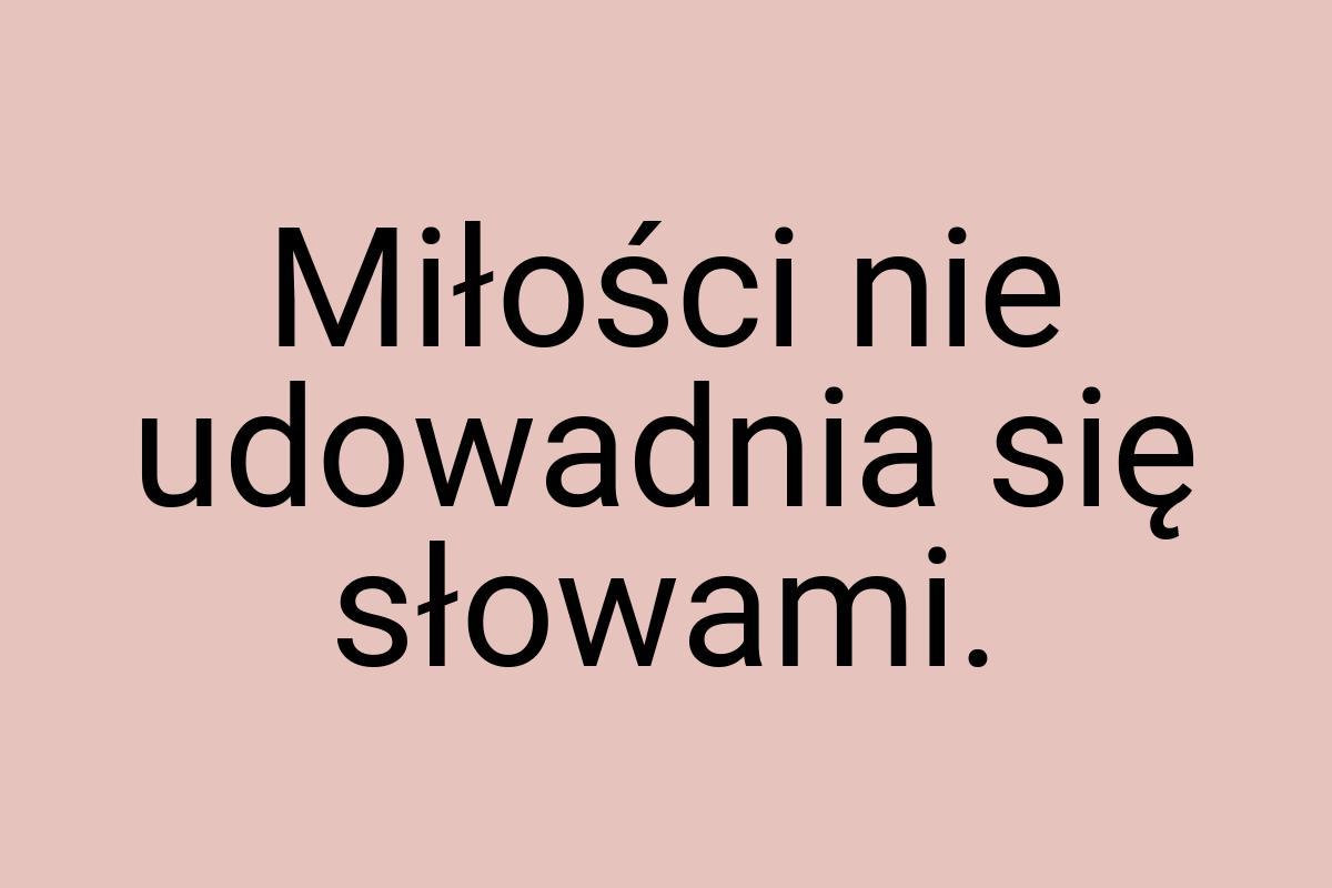 Miłości nie udowadnia się słowami