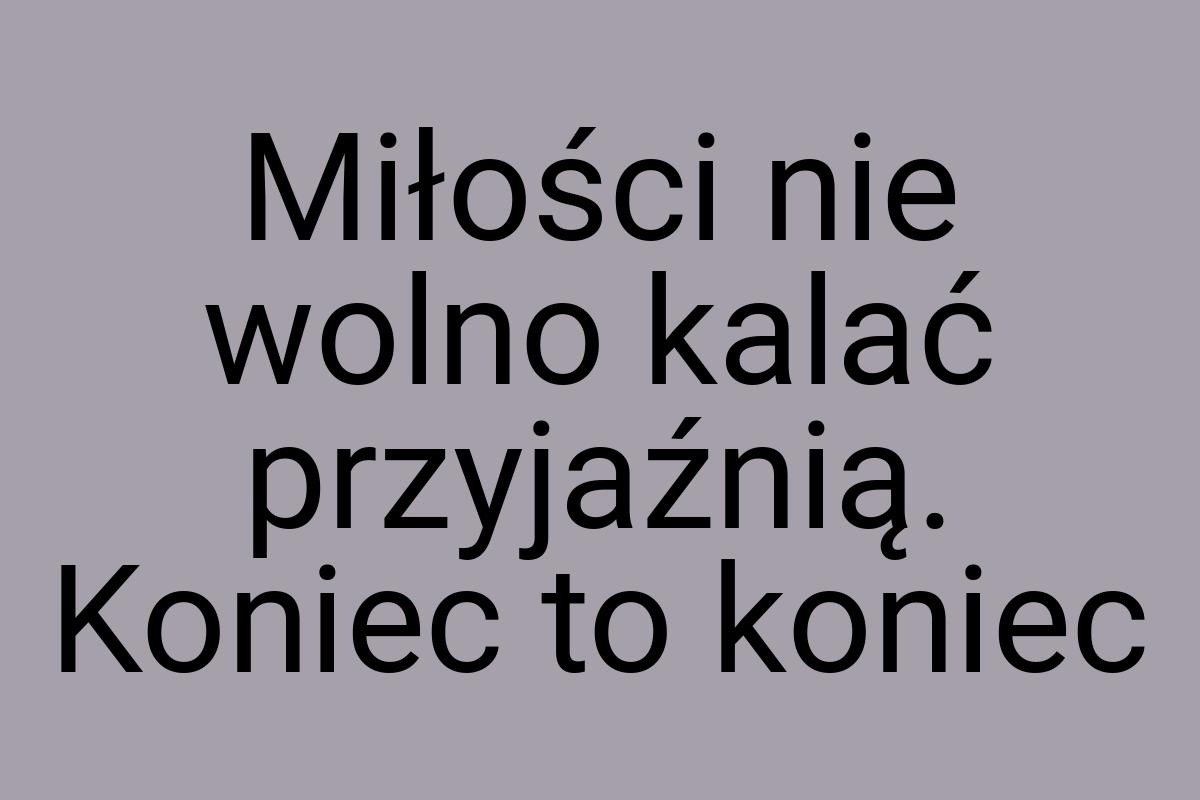 Miłości nie wolno kalać przyjaźnią. Koniec to koniec