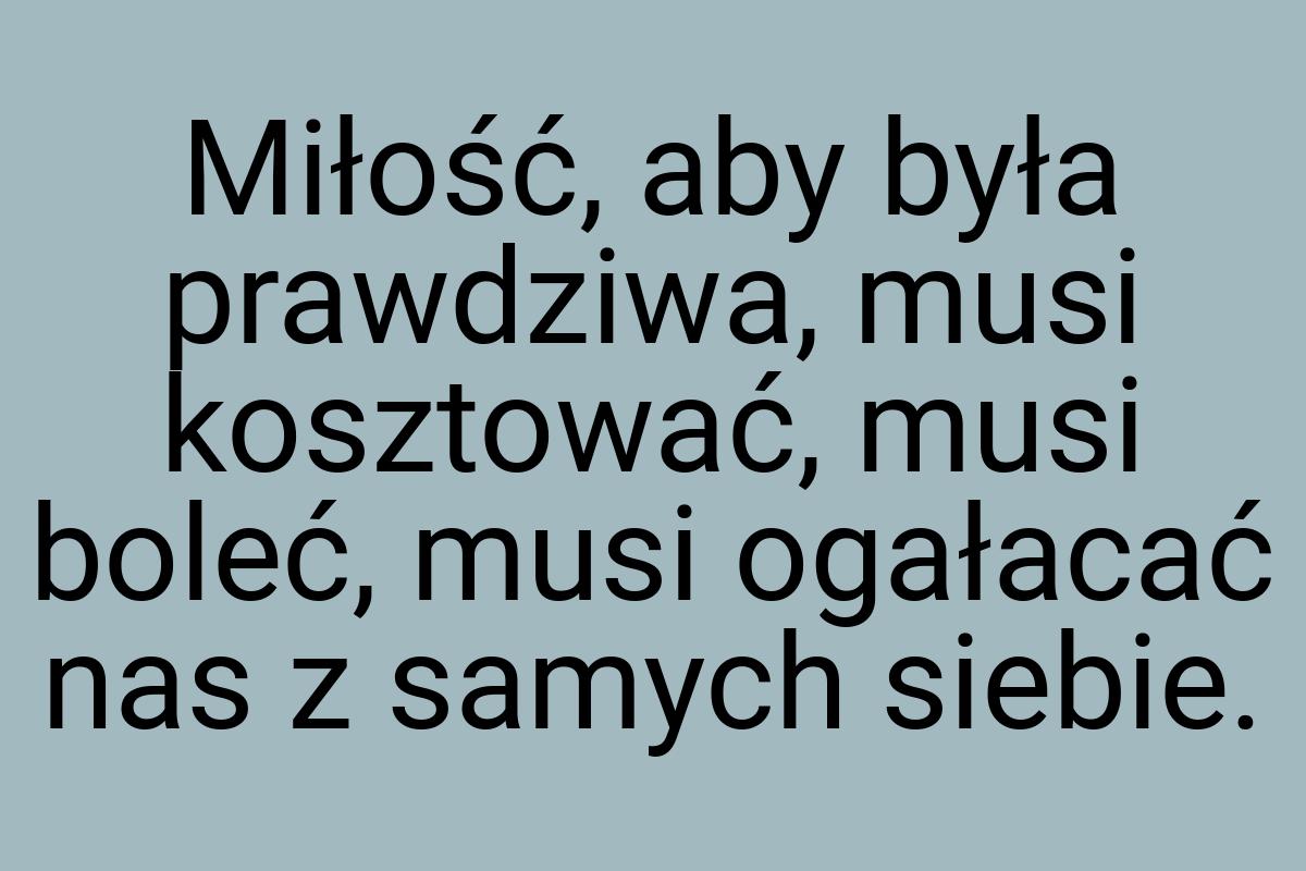 Miłość, aby była prawdziwa, musi kosztować, musi boleć