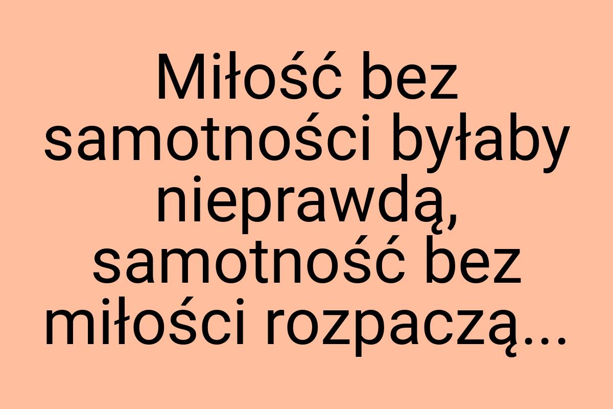 Miłość bez samotności byłaby nieprawdą, samotność bez