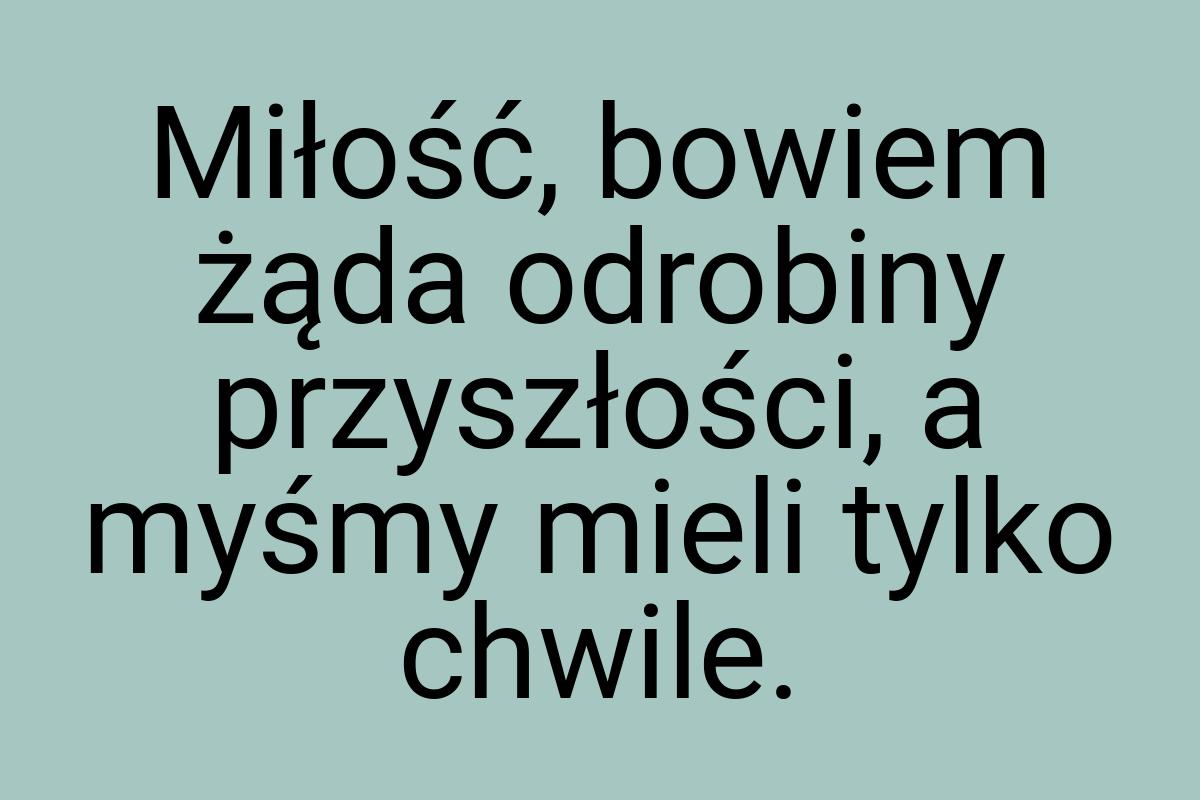 Miłość, bowiem żąda odrobiny przyszłości, a myśmy mieli