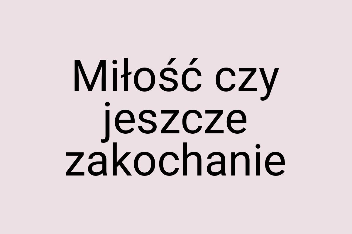 Miłość czy jeszcze zakochanie