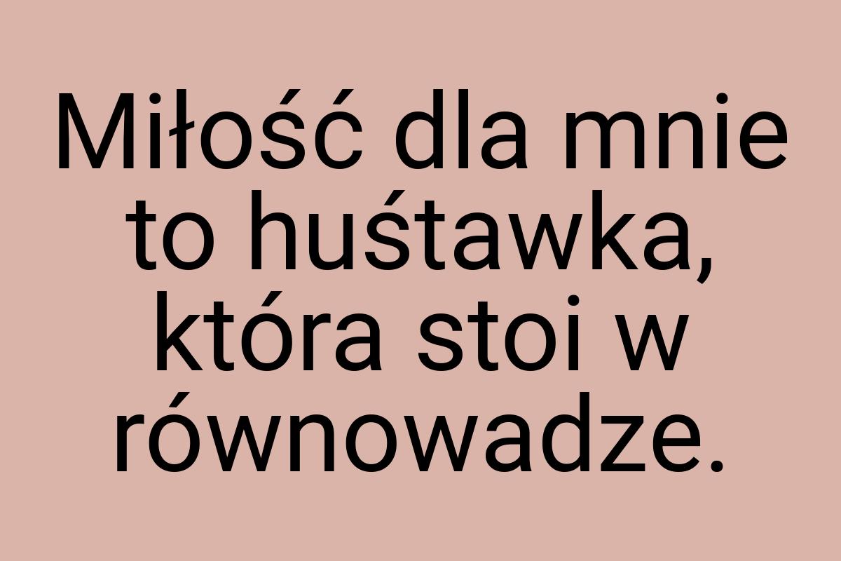 Miłość dla mnie to huśtawka, która stoi w równowadze