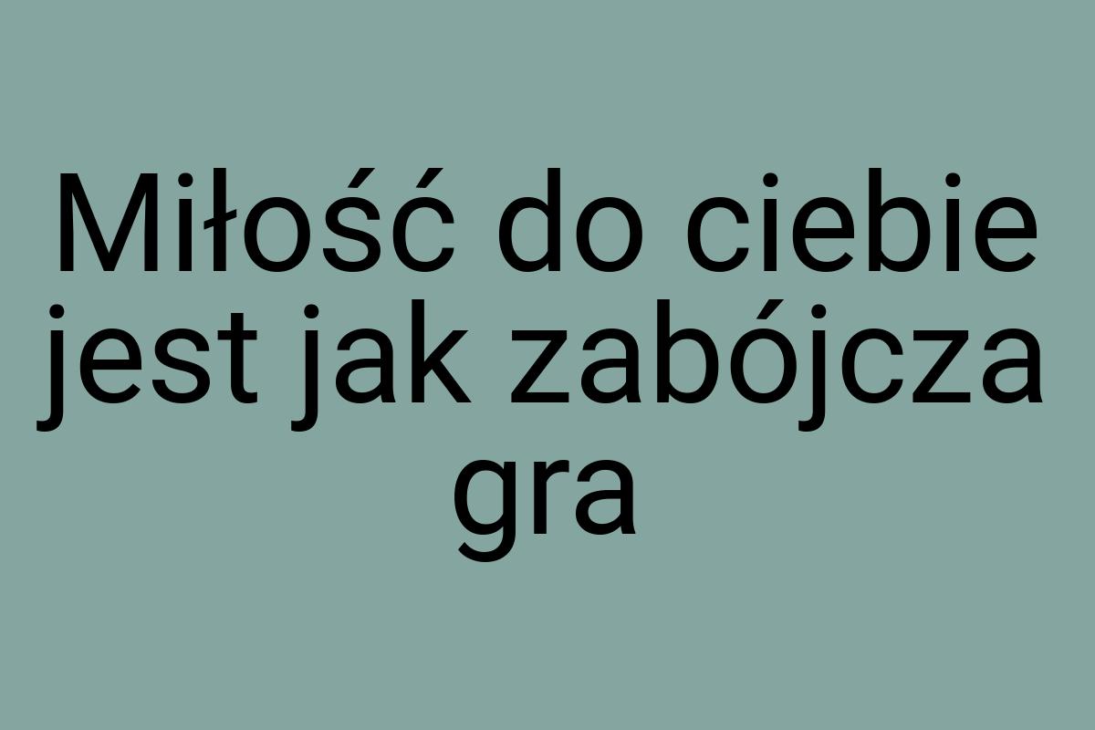 Miłość do ciebie jest jak zabójcza gra