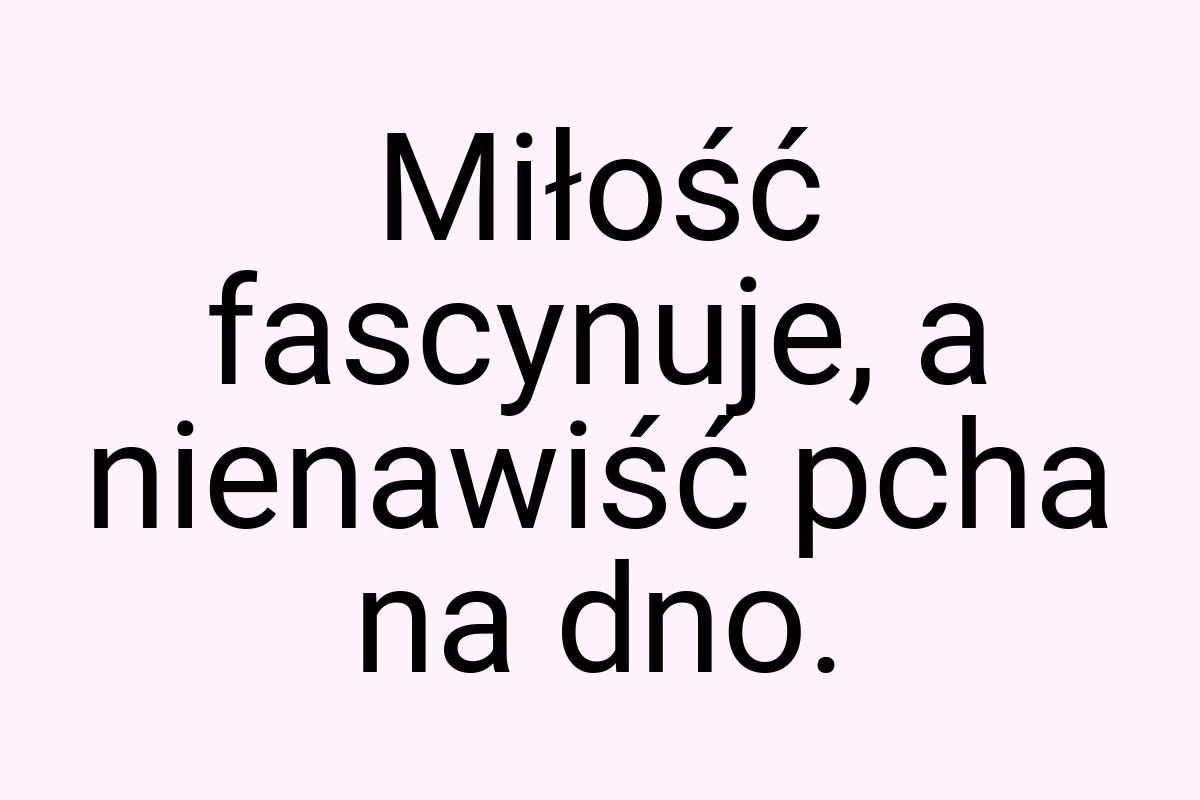 Miłość fascynuje, a nienawiść pcha na dno