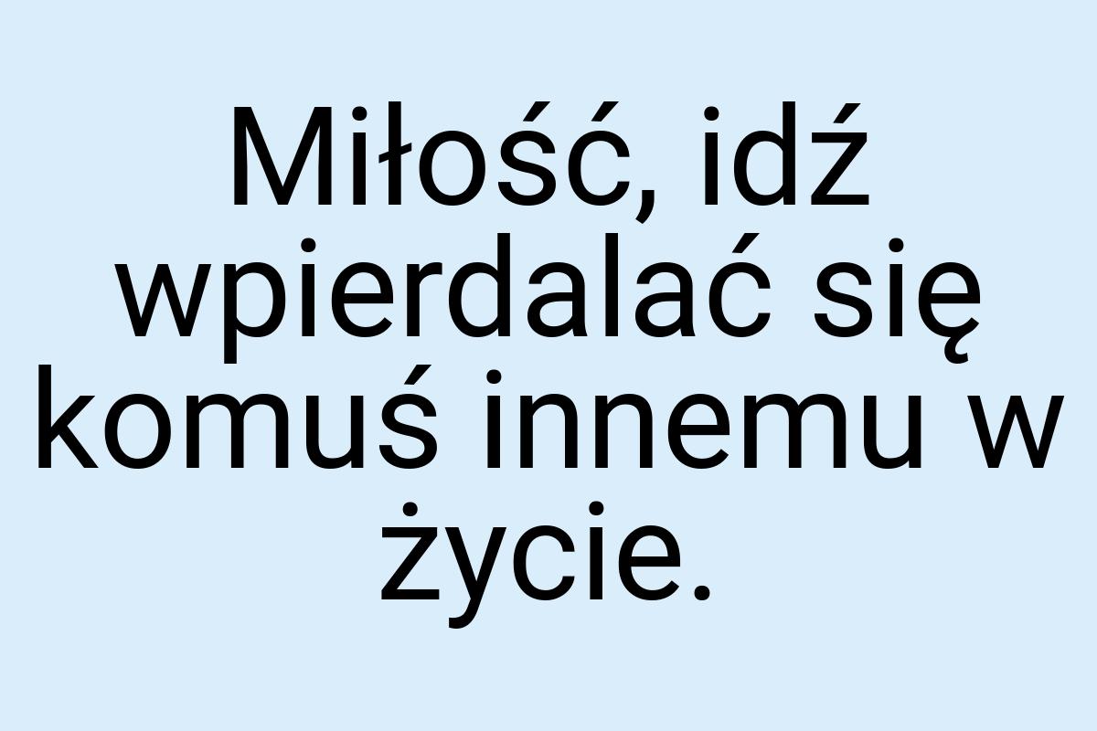 Miłość, idź wpierdalać się komuś innemu w życie