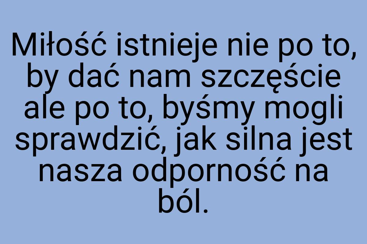 Miłość istnieje nie po to, by dać nam szczęście ale po to