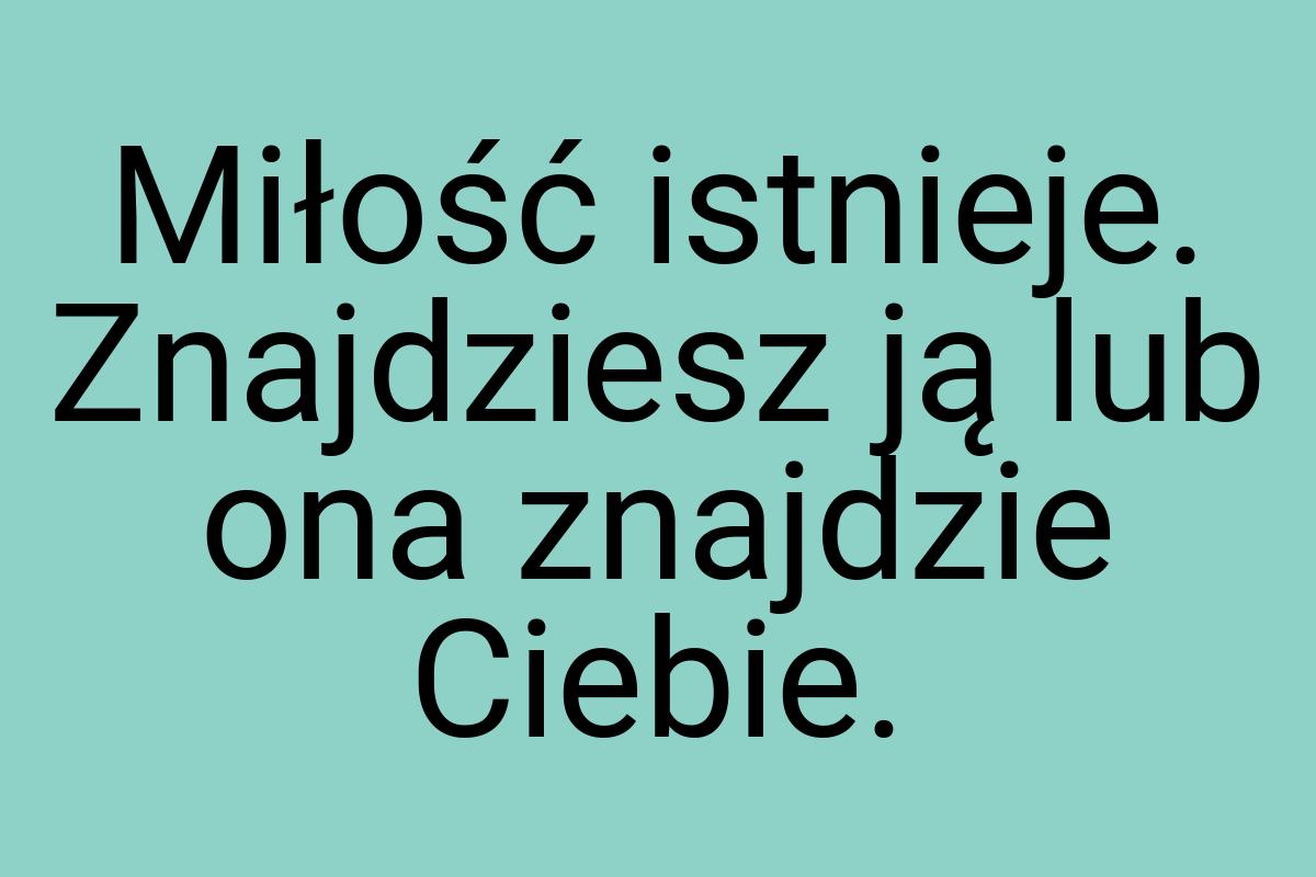 Miłość istnieje. Znajdziesz ją lub ona znajdzie Ciebie