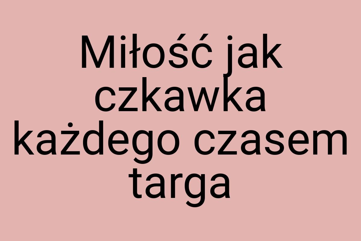 Miłość jak czkawka każdego czasem targa