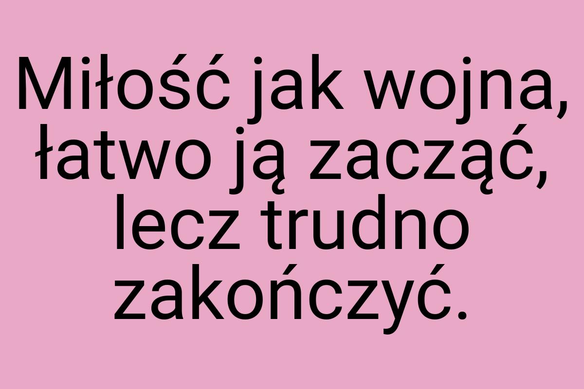 Miłość jak wojna, łatwo ją zacząć, lecz trudno zakończyć