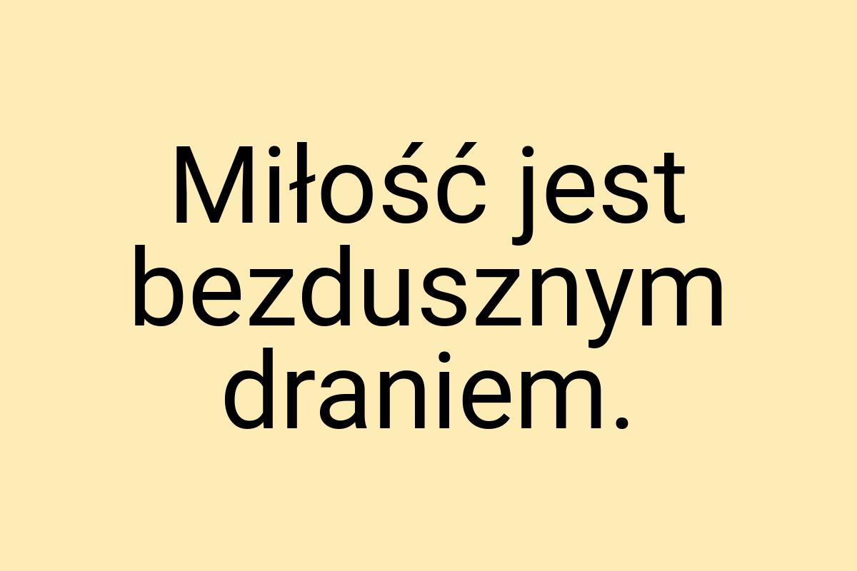 Miłość jest bezdusznym draniem