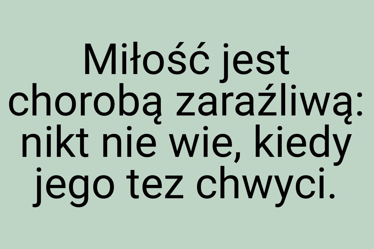 Miłość jest chorobą zaraźliwą: nikt nie wie, kiedy jego tez