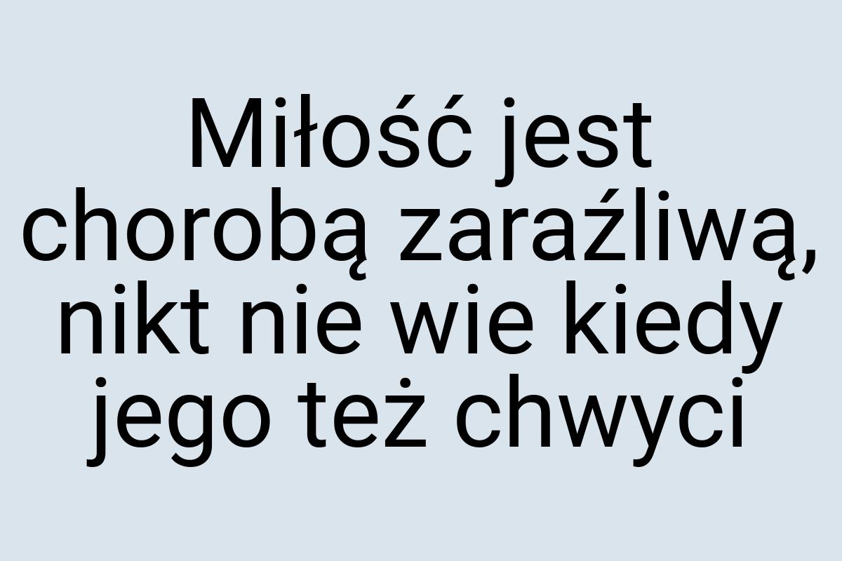 Miłość jest chorobą zaraźliwą, nikt nie wie kiedy jego też