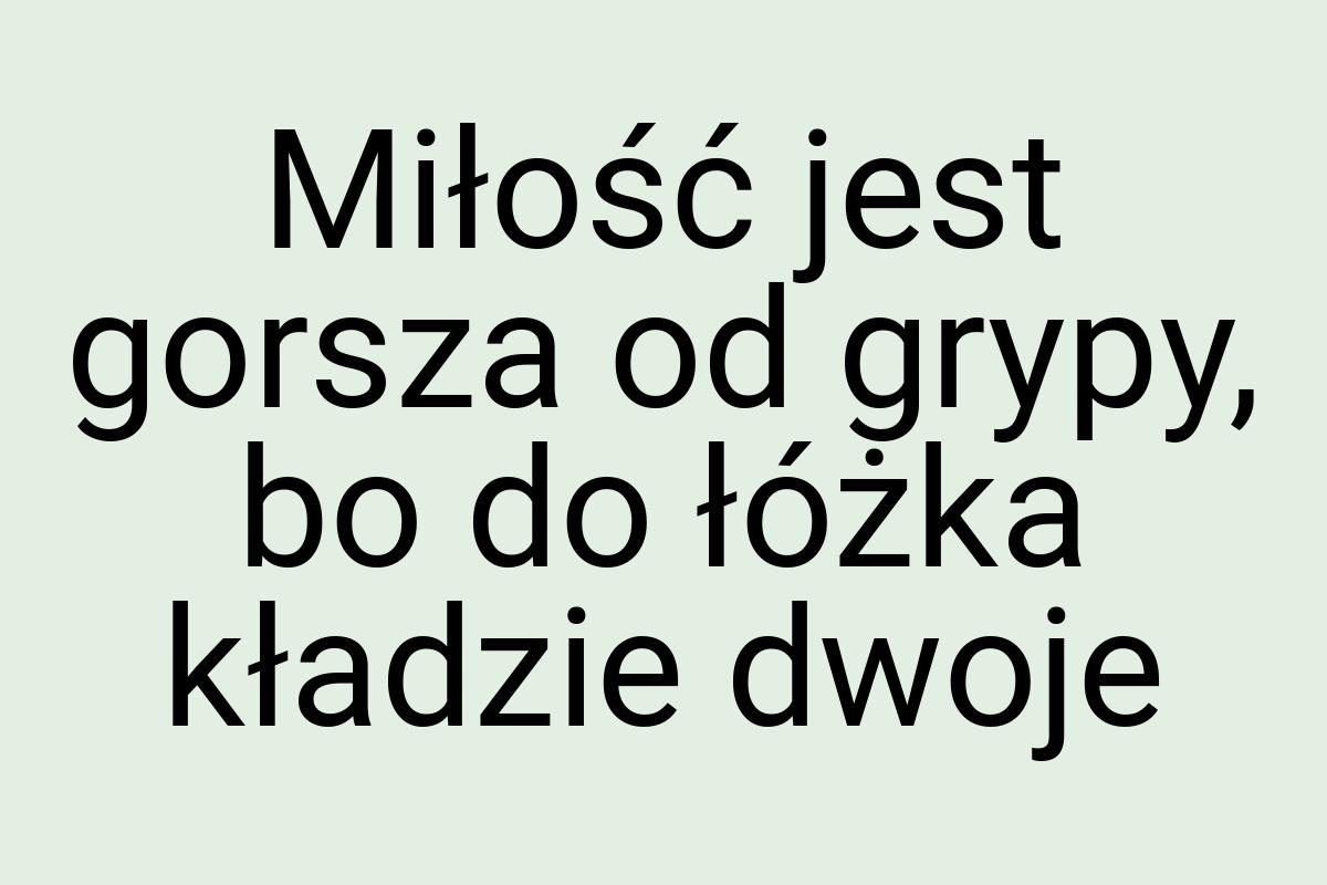 Miłość jest gorsza od grypy, bo do łóżka kładzie dwoje